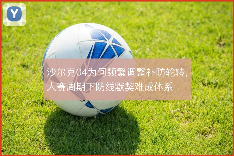 沙尔克04为何频繁调整补防轮转，大赛周期下防线默契难成体系