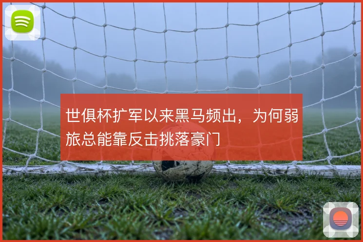 世俱杯扩军以来黑马频出，为何弱旅总能靠反击挑落豪门