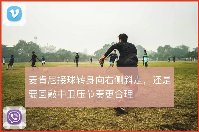 麦肯尼接球转身向右侧斜走，还是要回敲中卫压节奏更合理