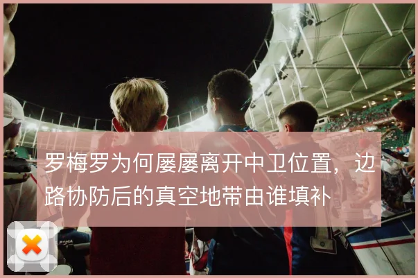 罗梅罗为何屡屡离开中卫位置，边路协防后的真空地带由谁填补