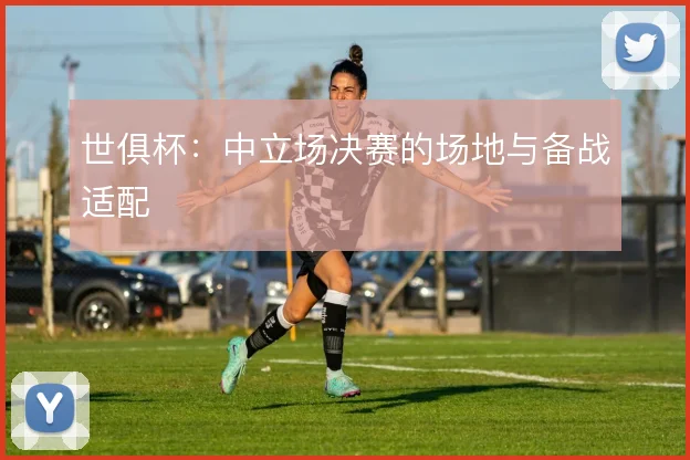 世俱杯：中立场决赛的场地与备战适配