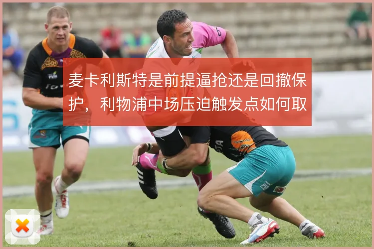 麦卡利斯特是前提逼抢还是回撤保护，利物浦中场压迫触发点如何取舍