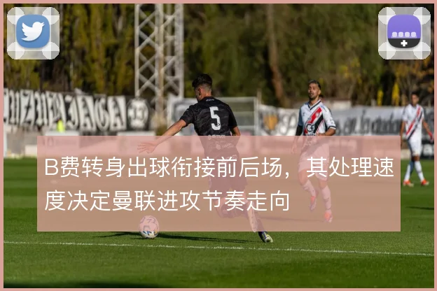 B费转身出球衔接前后场，其处理速度决定曼联进攻节奏走向
