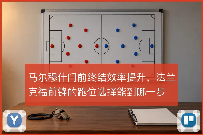 马尔穆什门前终结效率提升，法兰克福前锋的跑位选择能到哪一步