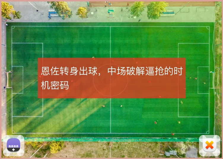 恩佐转身出球，中场破解逼抢的时机密码