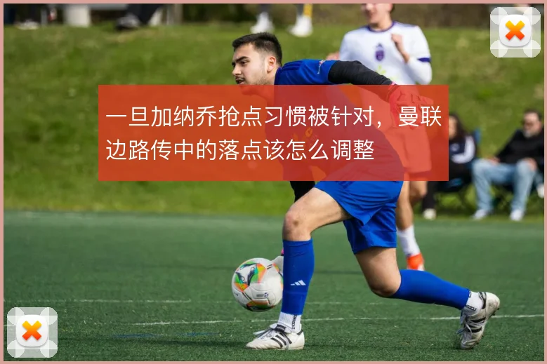 一旦加纳乔抢点习惯被针对，曼联边路传中的落点该怎么调整