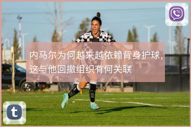 内马尔为何越来越依赖背身护球,这与他回撤组织有何关联