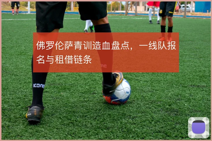 佛罗伦萨青训造血盘点，一线队报名与租借链条