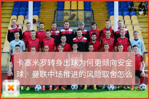 卡塞米罗转身出球为何更倾向安全球，曼联中场推进的风险取舍怎么解