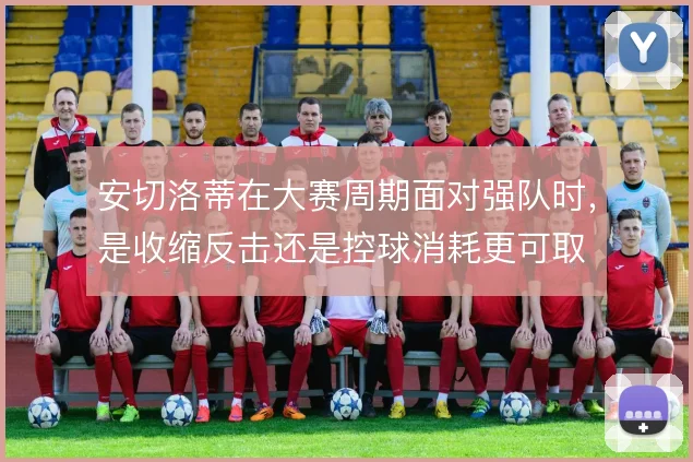 安切洛蒂在大赛周期面对强队时，是收缩反击还是控球消耗更可取