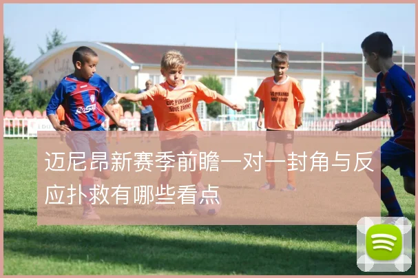 迈尼昂新赛季前瞻一对一封角与反应扑救有哪些看点