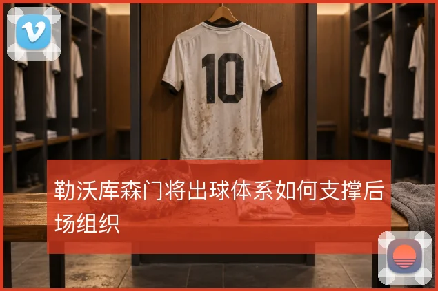 勒沃库森门将出球体系如何支撑后场组织