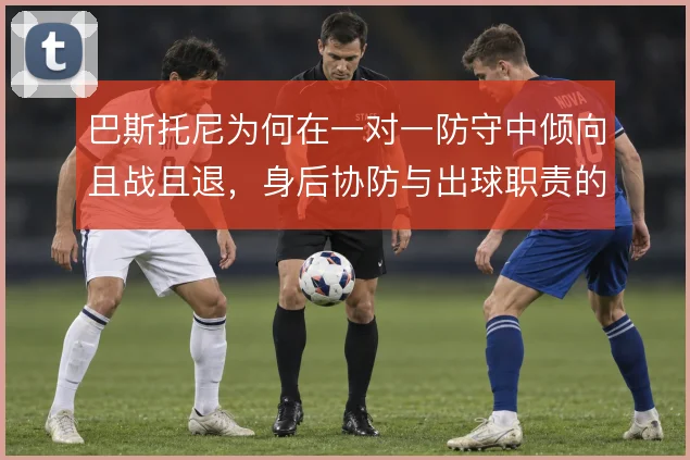 巴斯托尼为何在一对一防守中倾向且战且退，身后协防与出球职责的权衡