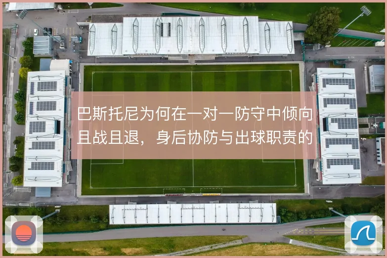 巴斯托尼为何在一对一防守中倾向且战且退,身后协防与出球职责的权衡