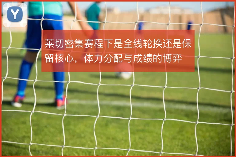 莱切密集赛程下是全线轮换还是保留核心，体力分配与成绩的博弈