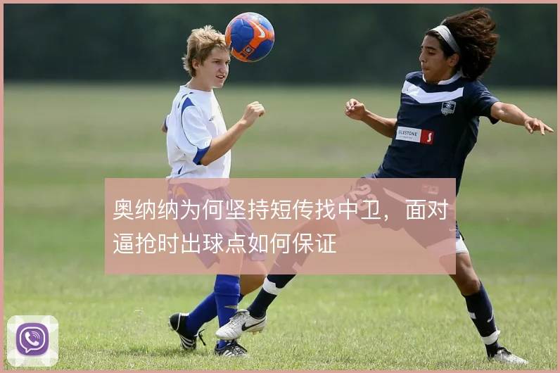 奥纳纳为何坚持短传找中卫，面对逼抢时出球点如何保证